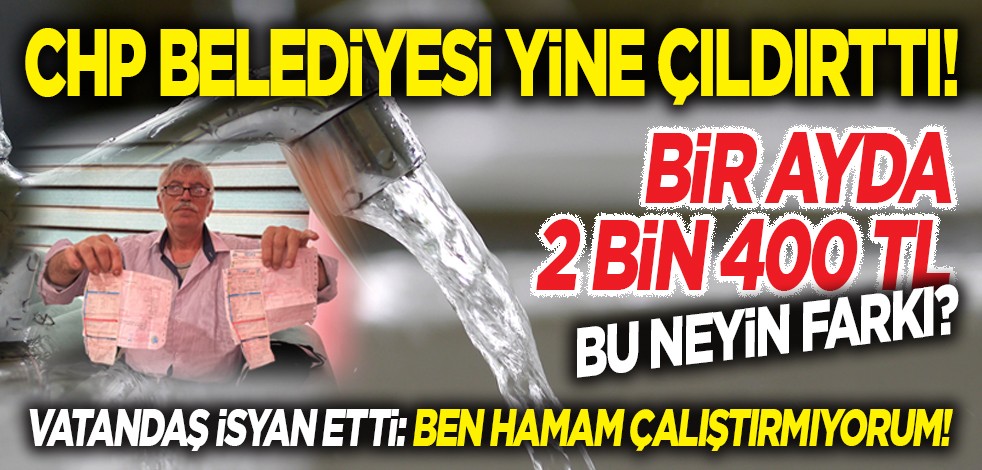 CHP belediyesi yine çıldırttı! Bir ayda 2 bin 400 TL! Bu neyin farkı? Vatandaş isyan etti: Ben hamam çalıştırmıyorum!