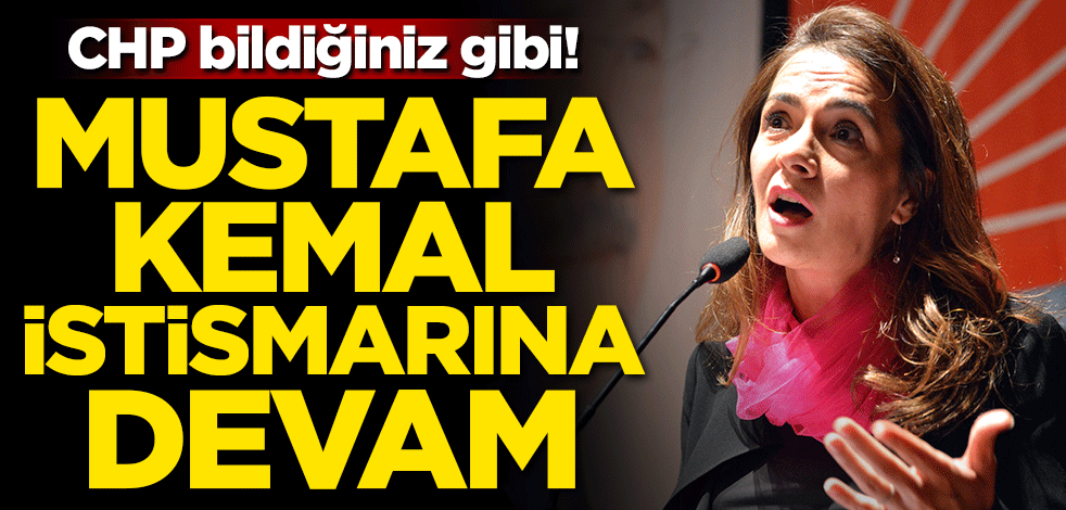 CHP bildiğiniz gibi! Mustafa Kemal istismarına devam