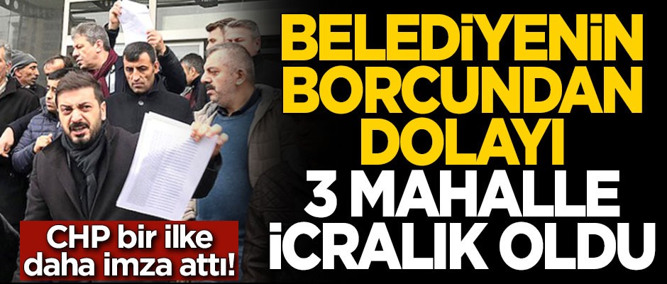 CHP bir ilke daha imza attı! Belediyenin borcu nedeniyle 3 mahalle icralık oldu