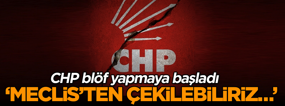 CHP blöf yapmaya başladı: Meclis’ten çekilebiliriz…