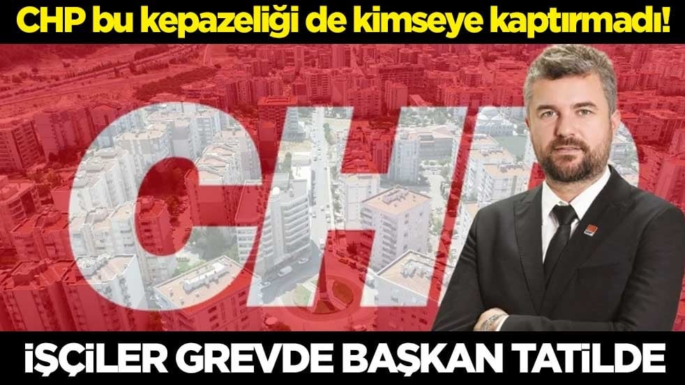 CHP bu kepazeliği de kimseye kaptırmadı! İşçiler grevde başkan tatilde