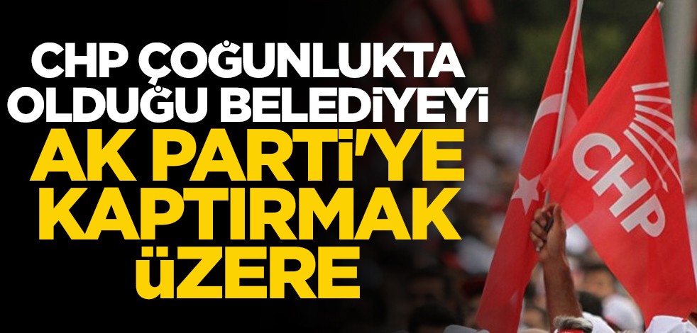 CHP çoğunlukta olduğu belediyeyi AK Parti'ye kaptırmak üzere!