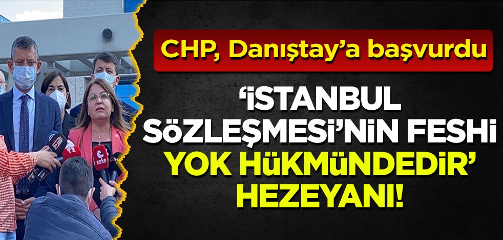 CHP, Danıştay'a başvurdu: 'İstanbul Sözleşmesi'nin feshi yok hükmündedir' hezeyanı!
