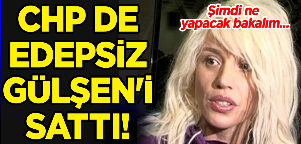 CHP de Edepsiz Gülşen'i sattı! Şimdi ne yapacak bakalım...