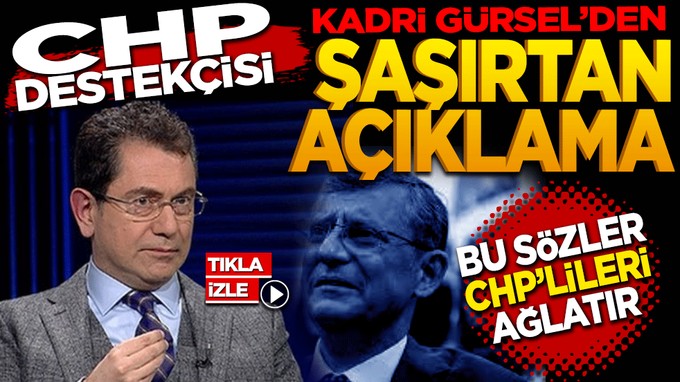 CHP Destekçisi Kadri Gürsel’den Şaşırtan Açıklama: Bu sözler CHP’lileri ağlatır