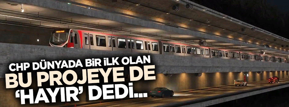 CHP dünyada bir ilk olan 3 katlı tüp geçit projesine karşı çıktı