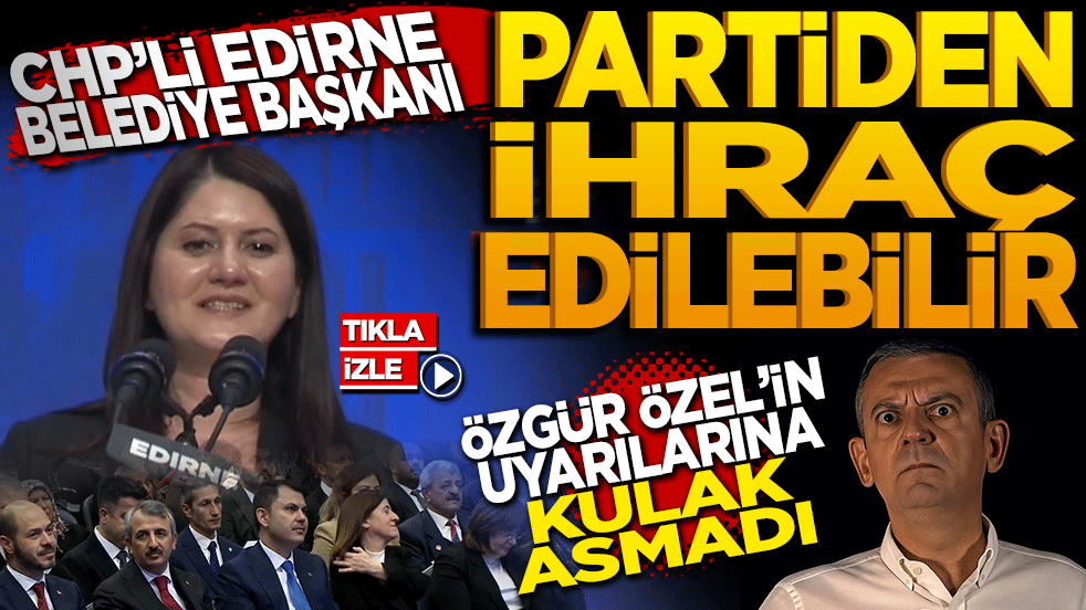 CHP Edirne Belediye Başkanını her an ihraç edebilir! Özgür Özel’in uyarılarına kulak asmadı