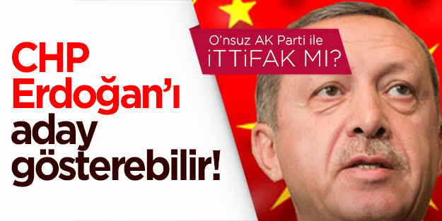 CHP, Erdoğan’ı aday gösterebilir