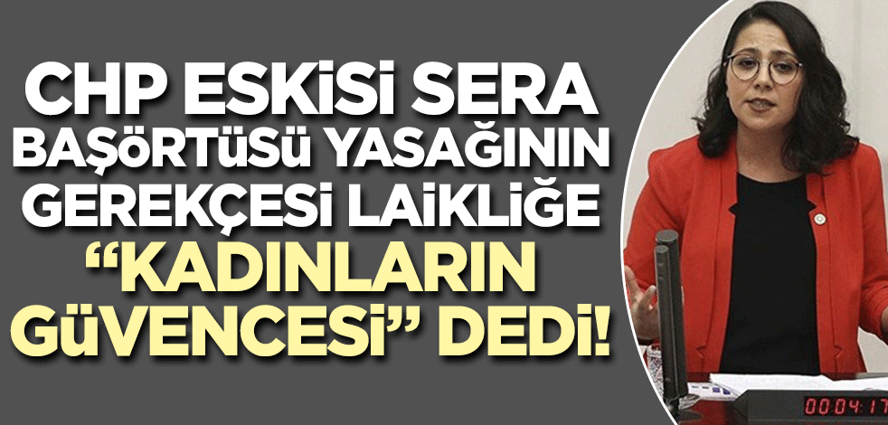 CHP eskisi Sera başörtüsü yasağının gerekçesi laikliği kadınlar için güvence gösterdi!