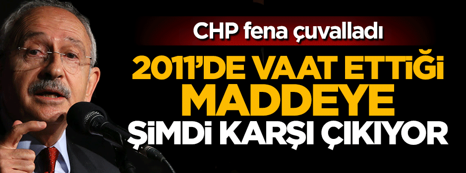 CHP fena çuvalladı, 2011'deki vaadine şimdi karşı çıkıyor