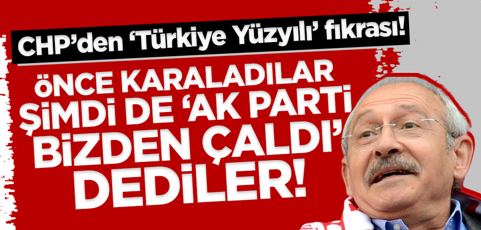 CHP fıkrası! 'Türkiye Yüzyılı'nı önce karaladılar şimdi de sahiplendiler