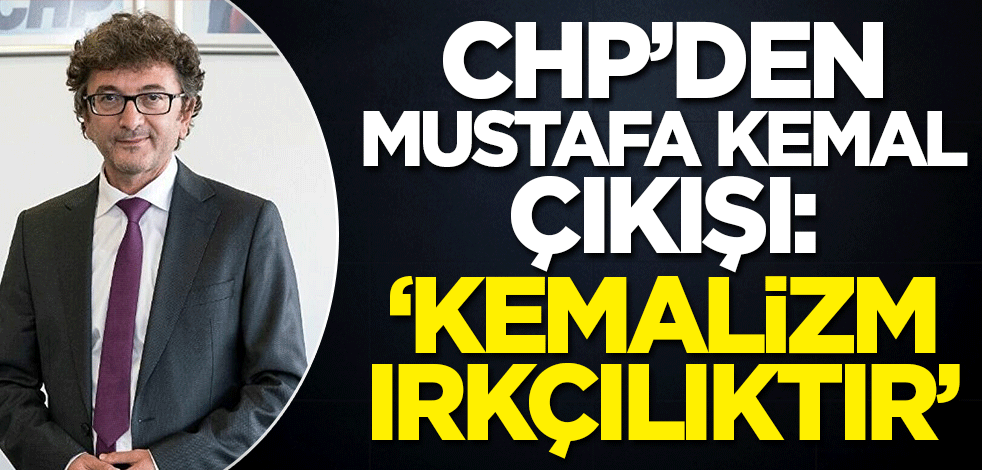 CHP Genel Başkan Yardımcısı'ndan Mustafa Kemal çıkışı! 'Kemalizm ırkçılıktır'