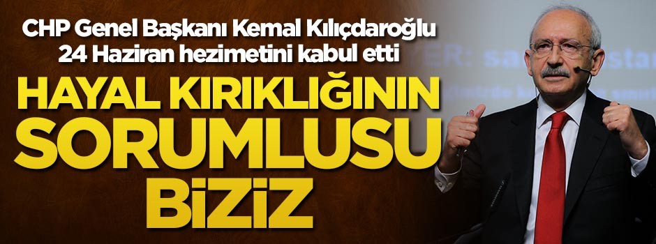 CHP Genel Başkanı Kemal Kılıçdaroğlu: 24 Haziran'daki hayal kırıklığının sorumlusu biziz