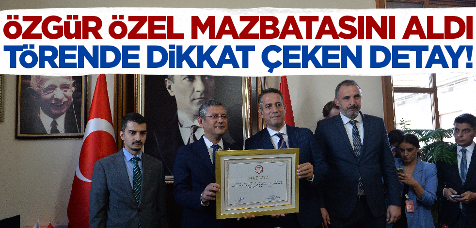 CHP Genel Başkanı Özgür Özel mazbatasını aldı! Törende dikkat çeken detay