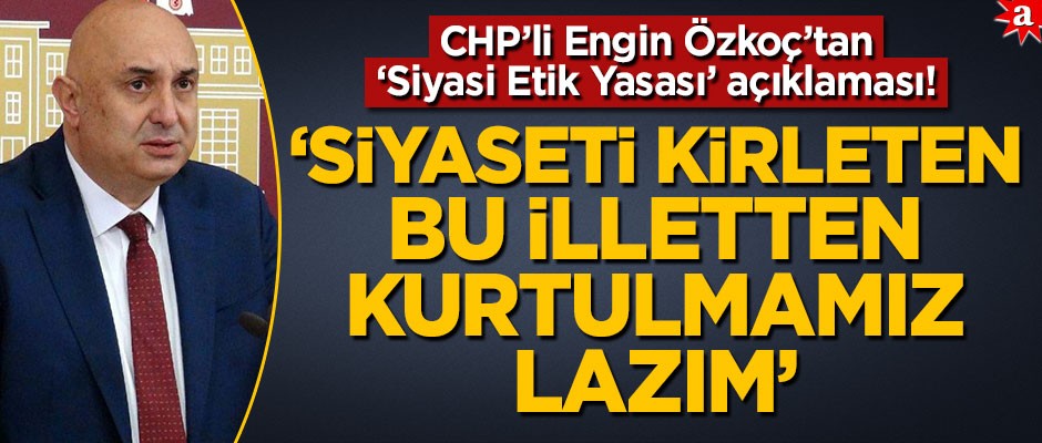 CHP Grup Başkanvekili Özkoç’tan "Siyasi Etik Yasası" açıklaması: Siyaseti kirleten bu illetten kurtulmamız lazım