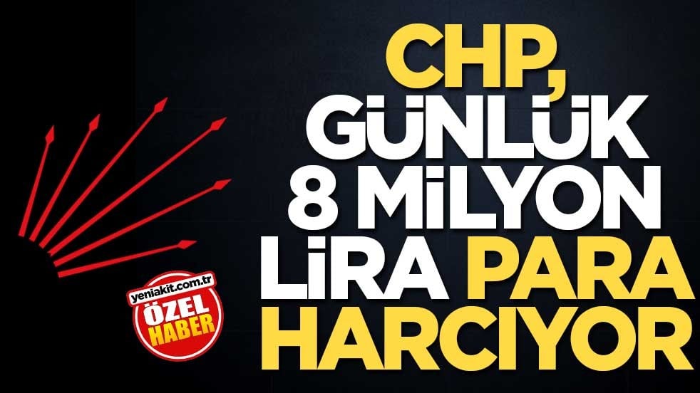 CHP, günlük 8 milyon lira para harcıyor