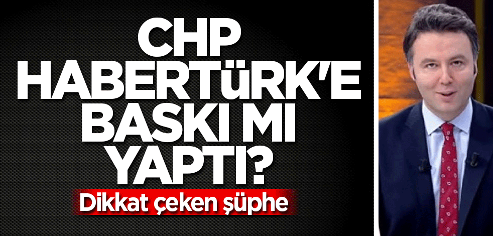 CHP Habertürk'e baskı mı yaptı?
