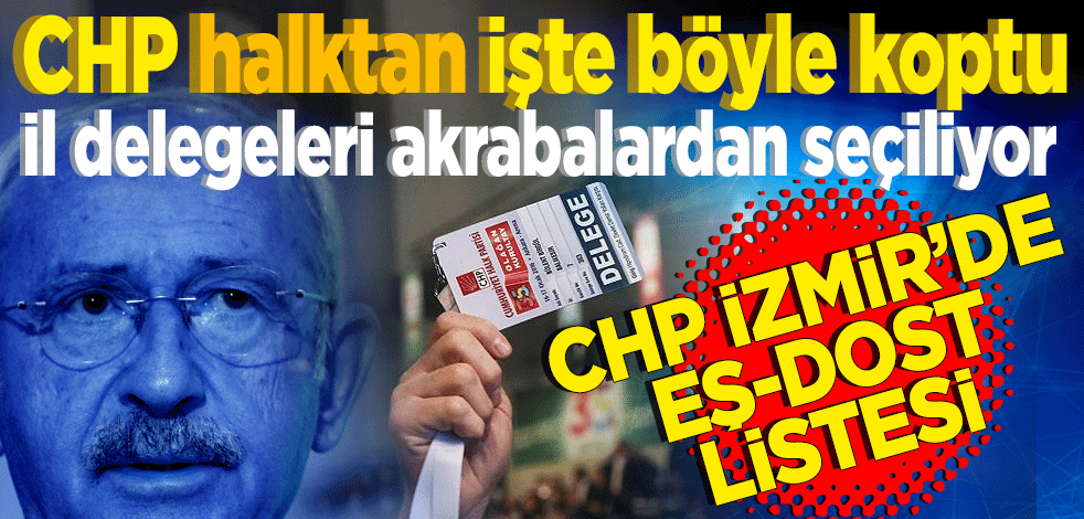 CHP halktan işte böyle koptu! İl delegeleri akrabalardan seçiliyor CHP İzmir’de eş-dost listesi