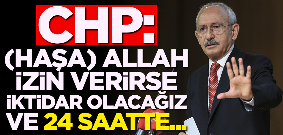 CHP: (Haşa) Allah izin verirse iktidar olacağız ve 24 saatte ..!