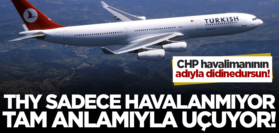 CHP, havalimanının ismi ile didinedursun! THY sadece havalanmıyor, tam anlamı ile uçuyor!