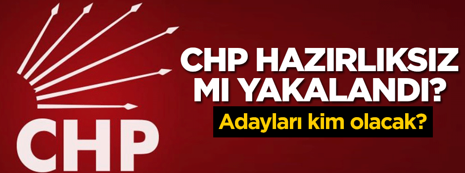 CHP hazırlıksız mı yakalandı? Cumhurbaşkanı adayı kim olacak?