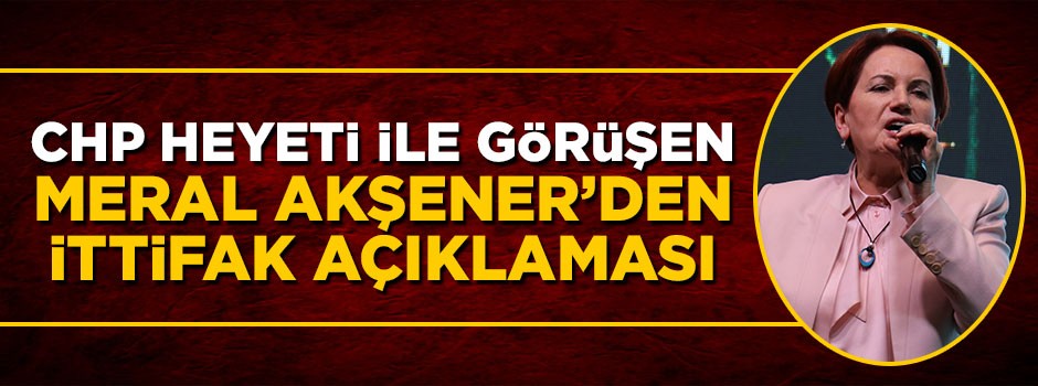 CHP heyeti ile görüşen Meral Akşener'den 'ittifak' açıklaması