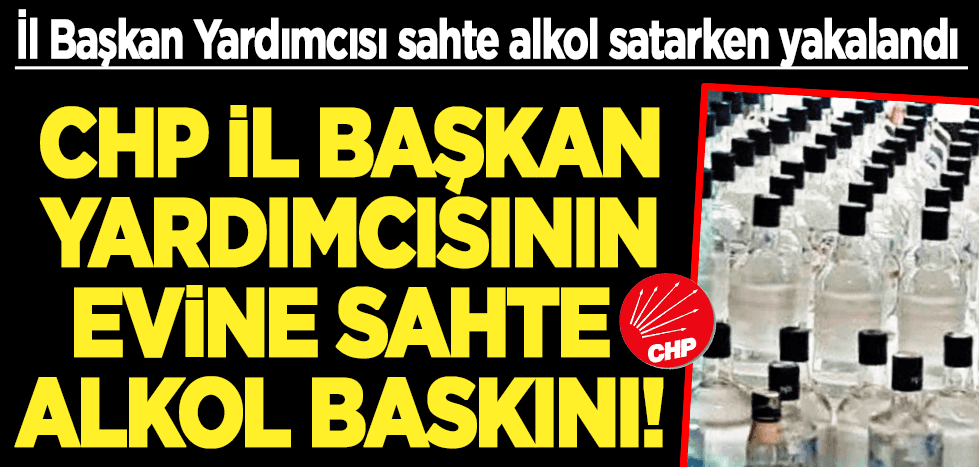CHP İl Başkan Yardımcısının evine sahte alkol baskını!