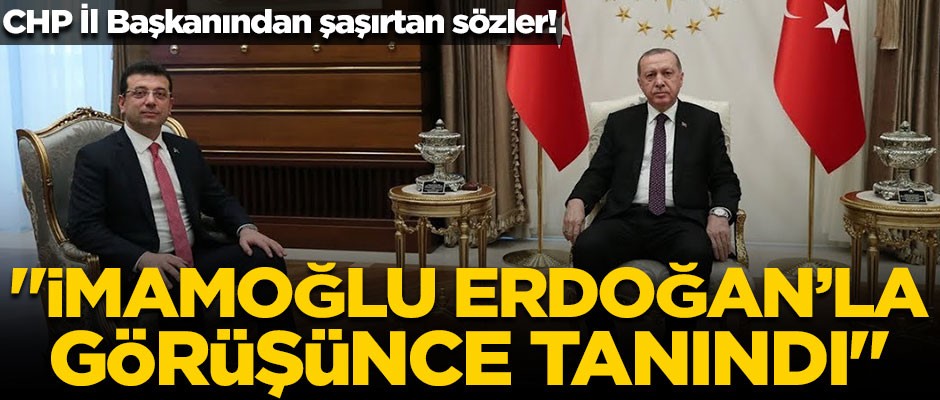 CHP İl Başkanı'ndan şaşırtan sözler! "İmamoğlu, Erdoğan'la görüşünce tanındı"