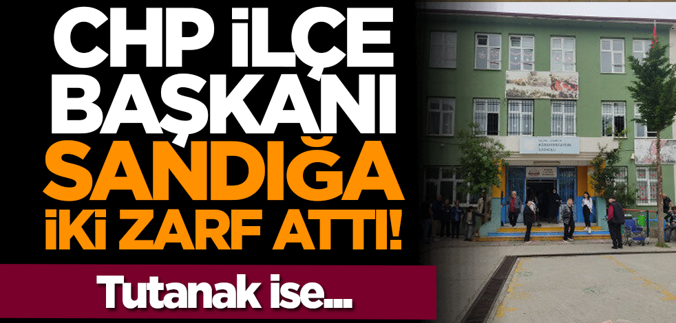 CHP İlçe Başkanı sandığa iki zarf attı! Tutanak ise...