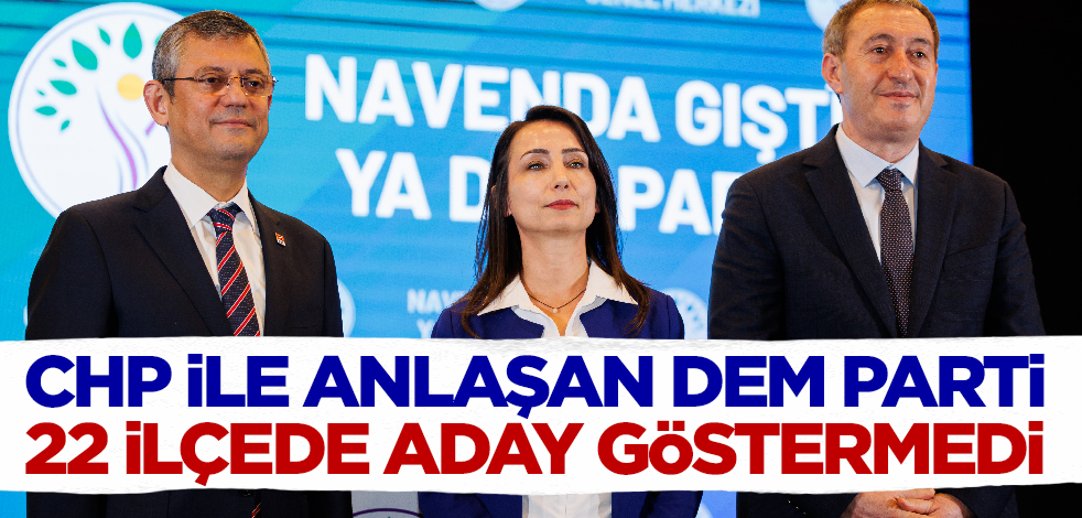 CHP ile anlaşan DEM Parti 22 ilçede aday çıkarmadı