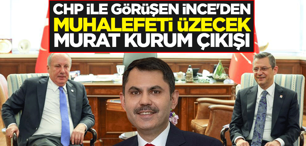 CHP ile görüşen Muharrem İnce'den muhalefeti üzecek Murat Kurum çıkışı