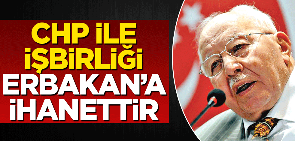 CHP ile işbirliği Erbakan’a ihanettir