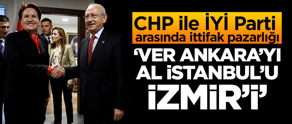 CHP ile İYİ Parti arasında ittifak pazarlığı! 'Ver Ankara'yı, Al İstanbul'u, İzmir'i'