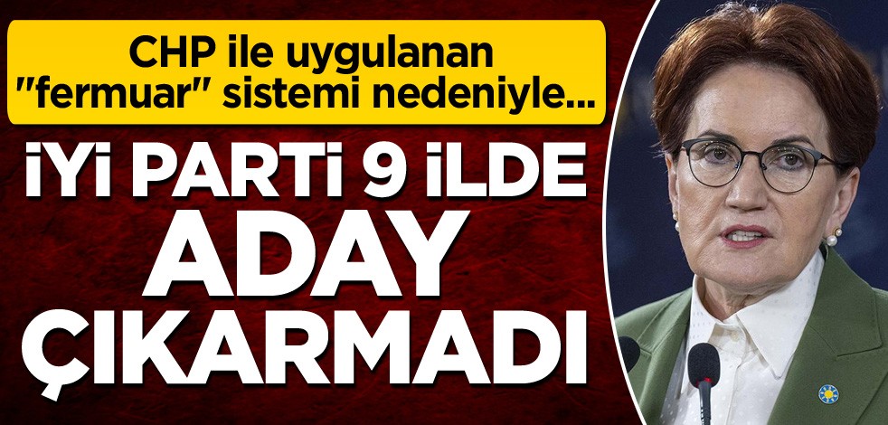 CHP ile uygulanan "fermuar" sistemi nedeniyle... İYİ Parti 9 ilde aday çıkarmadı
