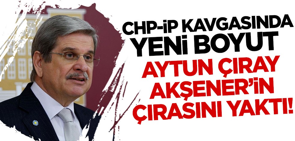 CHP-İP kavgasında yeni boyut! Aytun Çıray Akşener'in çırasını yaktı...