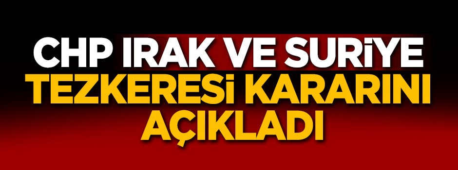 CHP Irak ve Suriye tezkeresi kararını açıkladı