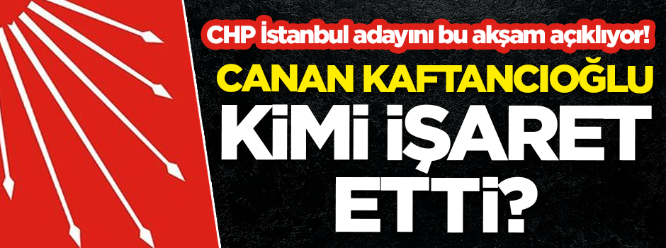 CHP İstanbul adayını bu akşam açıklıyor! Kaftancıoğlu kimi işaret etti?