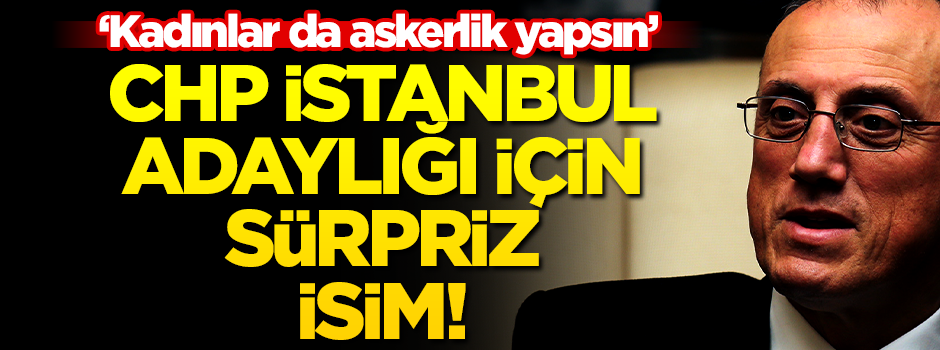 CHP İstanbul adaylığı için sürpriz isim! "Kadınlar da askerlik yapsın..."