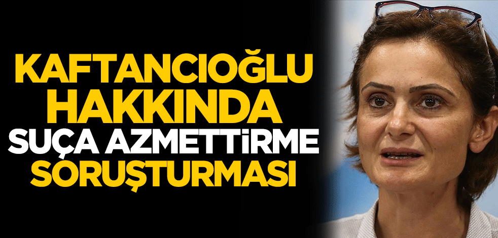 CHP İstanbul İl Başkanı Canan Kaftancıoğlu hakkında suça azmettirme soruşturması