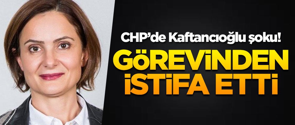 CHP İstanbul İl Başkanı Canan Kaftancıoğlu istifa etti