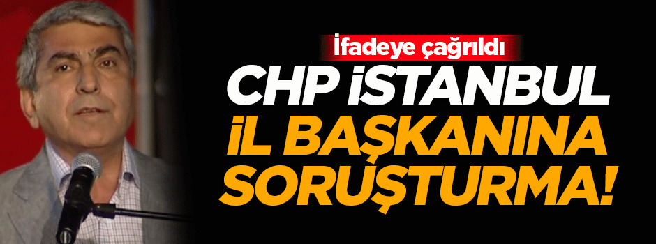 CHP İstanbul İl Başkanına soruşturma açıldı!