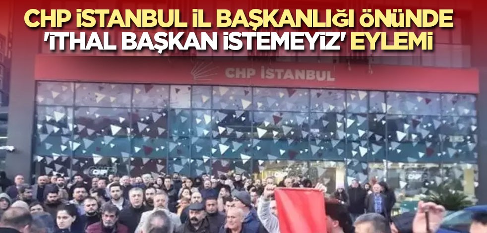 CHP İstanbul İl Başkanlığı önünde 'ithal başkan istemeyiz' eylemi
