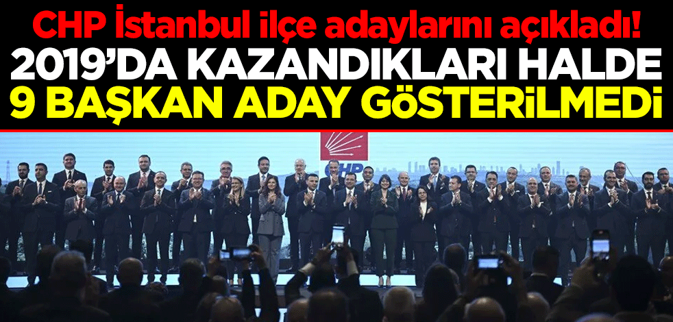 CHP İstanbul ilçe adaylarını açıkladı! 2019’da kazandıkları halde 9 başkan aday gösterilmedi