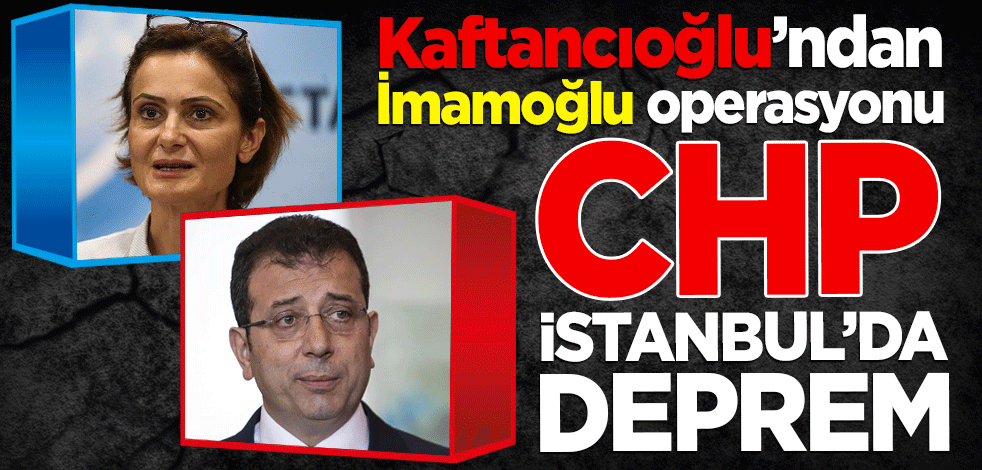 CHP İstanbul’da deprem... Kaftancıoğlu'ndan İmamoğlu operasyonu