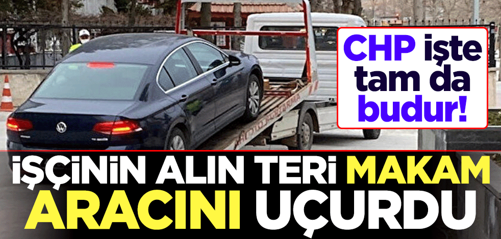 CHP işte tam da budur! İşçinin alın teri makam aracını uçurdu