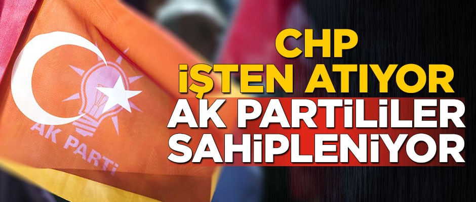 CHP işten atıyor AK Partililer sahipleniyor