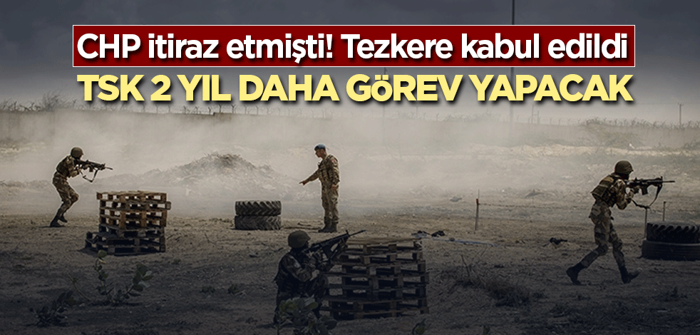 CHP itiraz etmişti! Tezkere kabul edildi! TSK 2 yıl daha görev yapacak