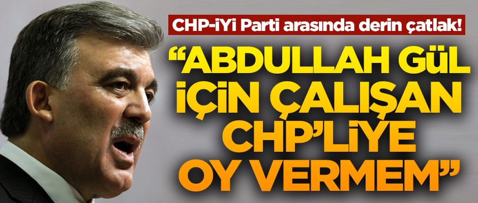 CHP-İYİ Parti arasında derin çatlak! "Abdullah Gül için çalışan CHP'liye oy vermem"