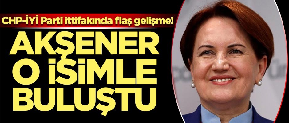 CHP-İYİ Parti ittifakında flaş gelişme! Akşener o isimle buluştu