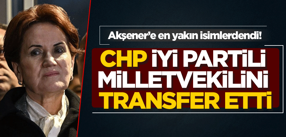 CHP, İYİ Partili milletvekilini transfer etti… Akşener’e en yakın isimlerdendi!
